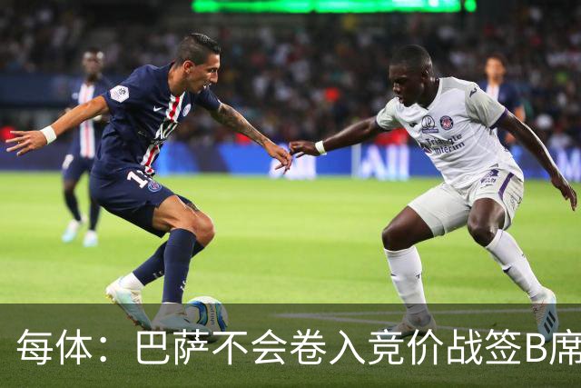 每体：巴萨不会卷入竞价战签B席，球员需有坚定加盟意愿才行