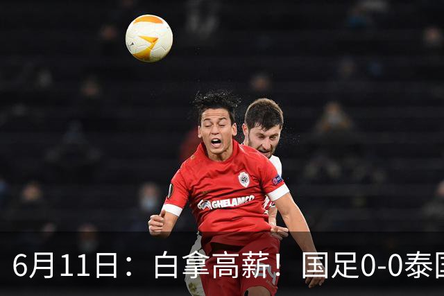 6月11日：白拿高薪！国足0-0泰国揪出3大水货，空门不中终场前十分钟才换人